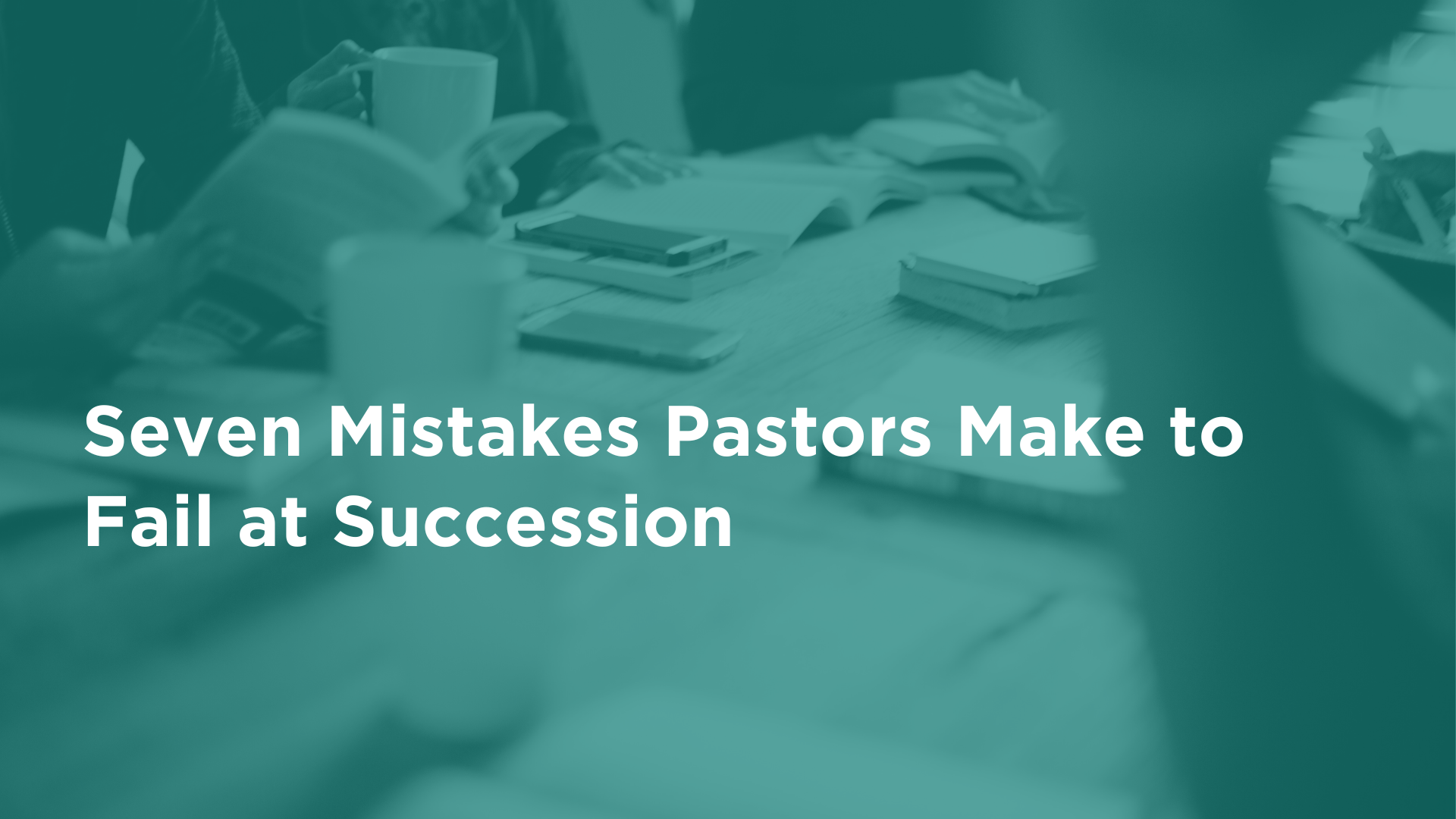 Seven Mistakes Pastors Make to Fail at Succession